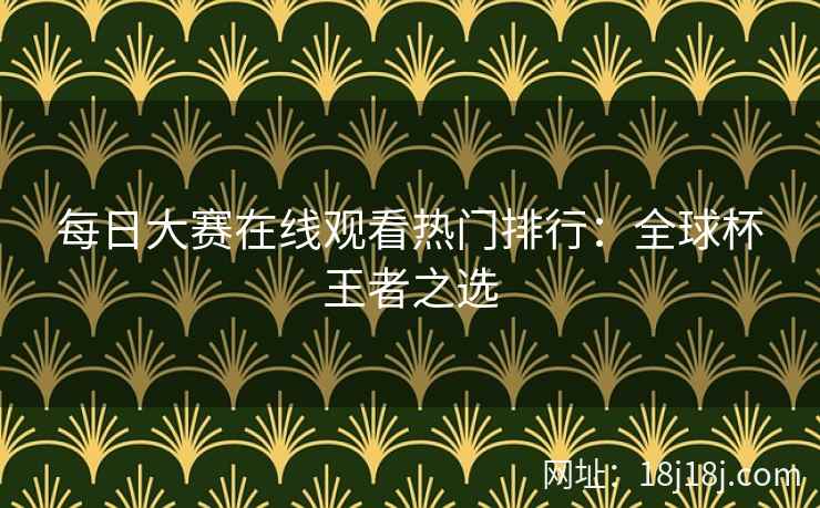 每日大赛在线观看热门排行：全球杯王者之选
