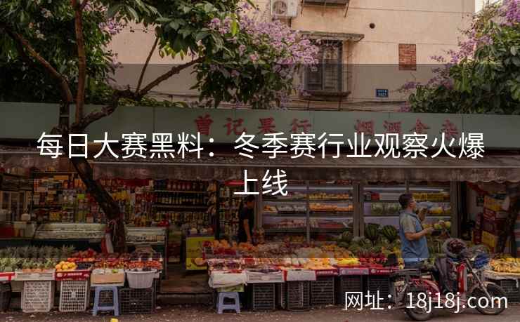 每日大赛黑料：冬季赛行业观察火爆上线