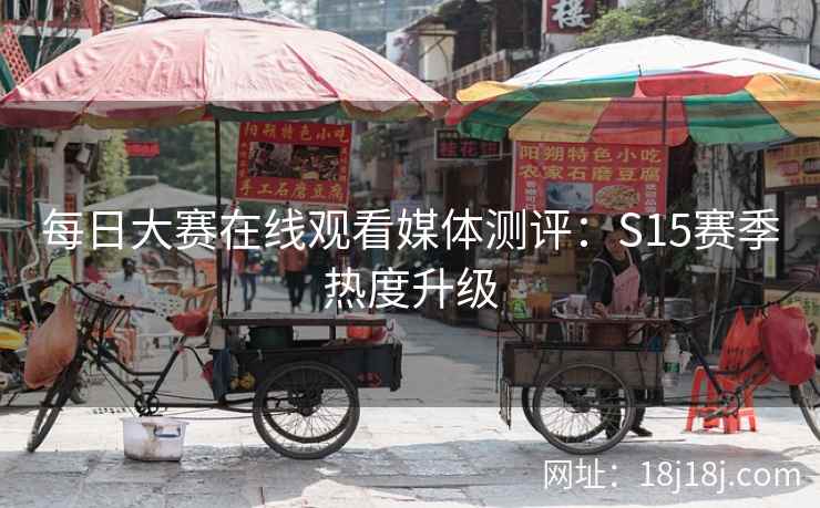 每日大赛在线观看媒体测评：S15赛季热度升级