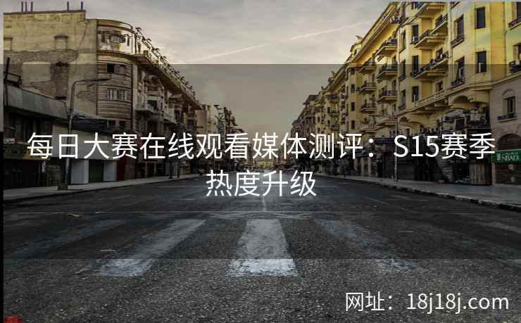每日大赛在线观看媒体测评：S15赛季热度升级