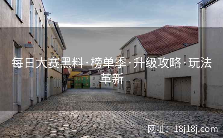 每日大赛黑料·榜单季·升级攻略·玩法革新
