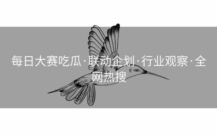 每日大赛吃瓜·联动企划·行业观察·全网热搜