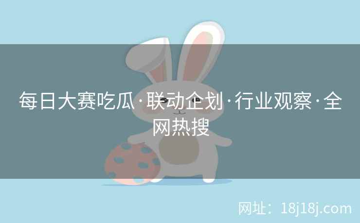 每日大赛吃瓜·联动企划·行业观察·全网热搜