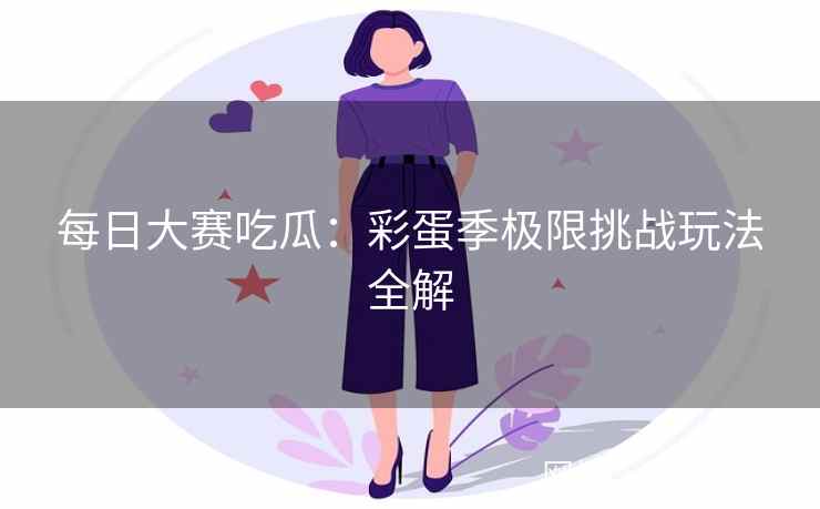 每日大赛吃瓜：彩蛋季极限挑战玩法全解