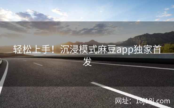 轻松上手！沉浸模式麻豆app独家首发
