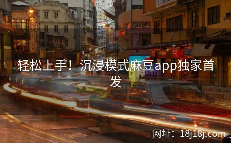 轻松上手！沉浸模式麻豆app独家首发