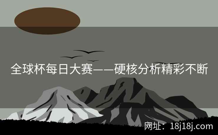 全球杯每日大赛——硬核分析精彩不断