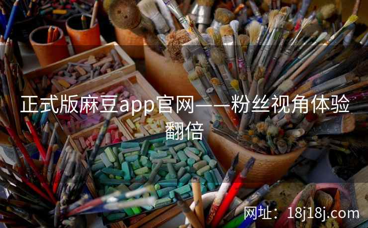 正式版麻豆app官网——粉丝视角体验翻倍