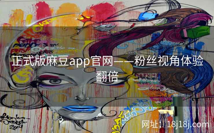 正式版麻豆app官网——粉丝视角体验翻倍