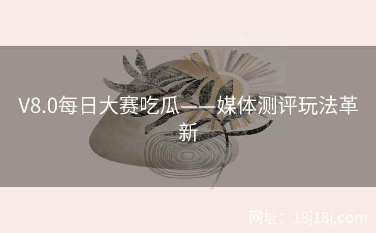 V8.0每日大赛吃瓜——媒体测评玩法革新