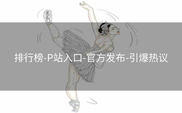 排行榜-P站入口-官方发布-引爆热议