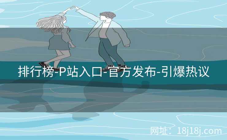 排行榜-P站入口-官方发布-引爆热议