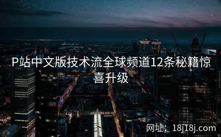 P站中文版技术流全球频道12条秘籍惊喜升级