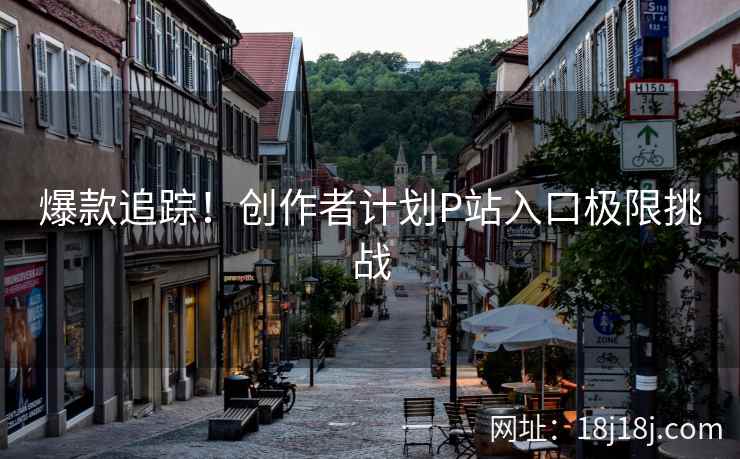 爆款追踪！创作者计划P站入口极限挑战