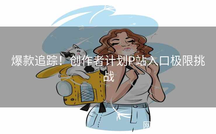 爆款追踪！创作者计划P站入口极限挑战