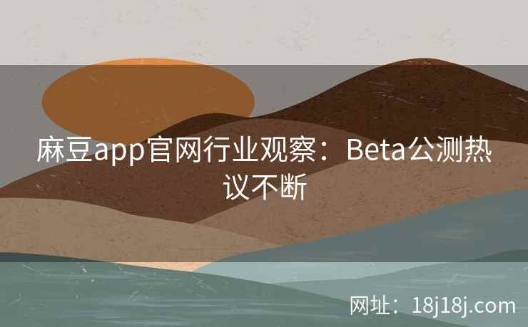 麻豆app官网行业观察：Beta公测热议不断