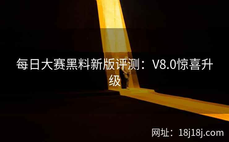 每日大赛黑料新版评测：V8.0惊喜升级