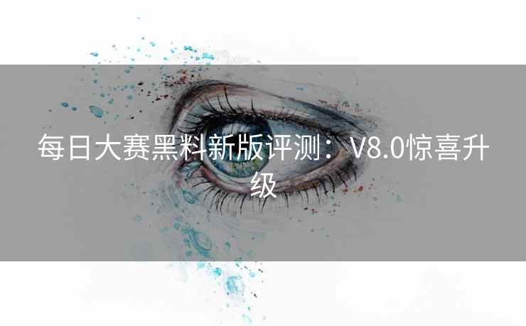 每日大赛黑料新版评测：V8.0惊喜升级