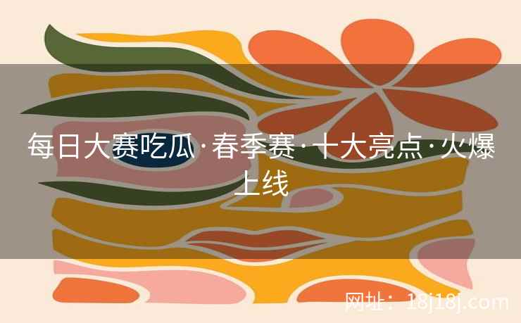每日大赛吃瓜·春季赛·十大亮点·火爆上线