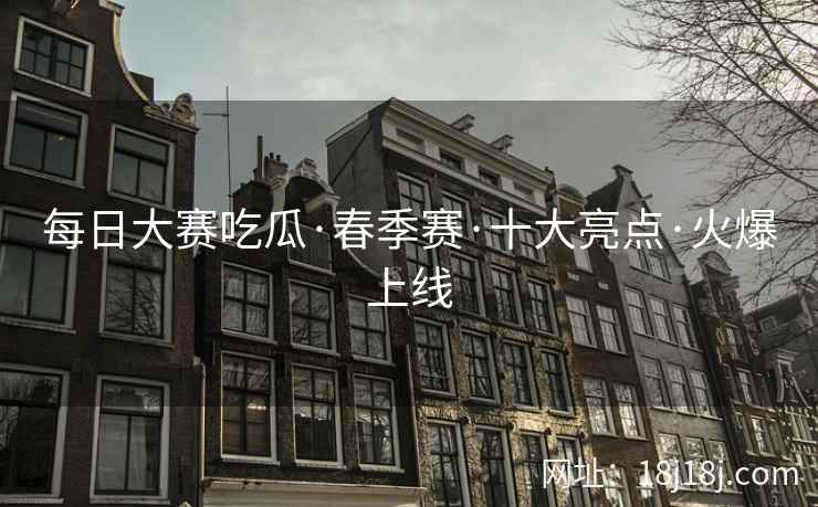 每日大赛吃瓜·春季赛·十大亮点·火爆上线