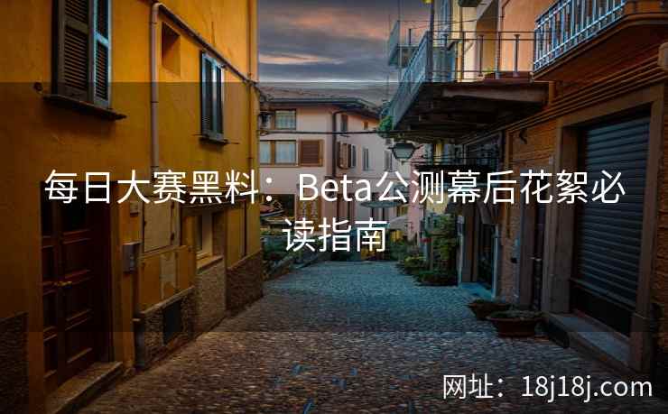 每日大赛黑料：Beta公测幕后花絮必读指南