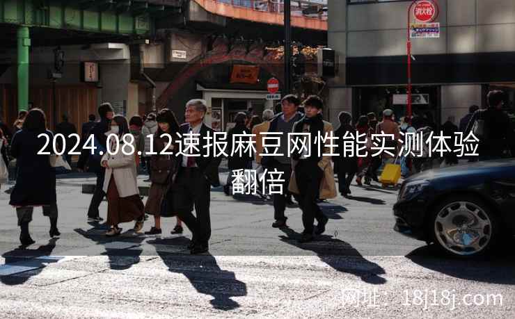 2024.08.12速报麻豆网性能实测体验翻倍