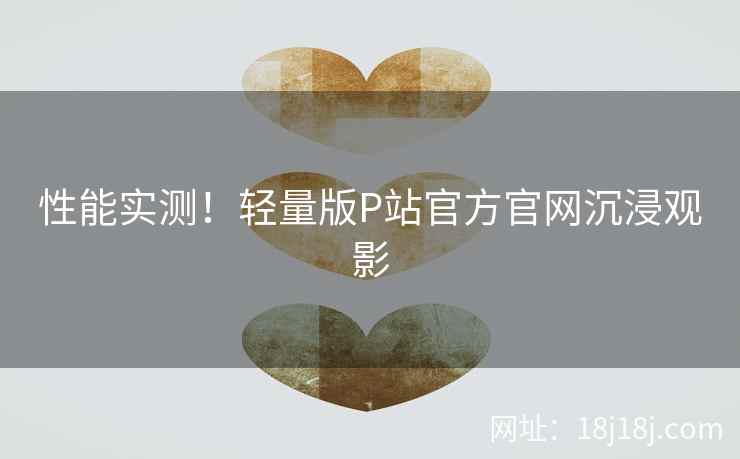 性能实测！轻量版P站官方官网沉浸观影