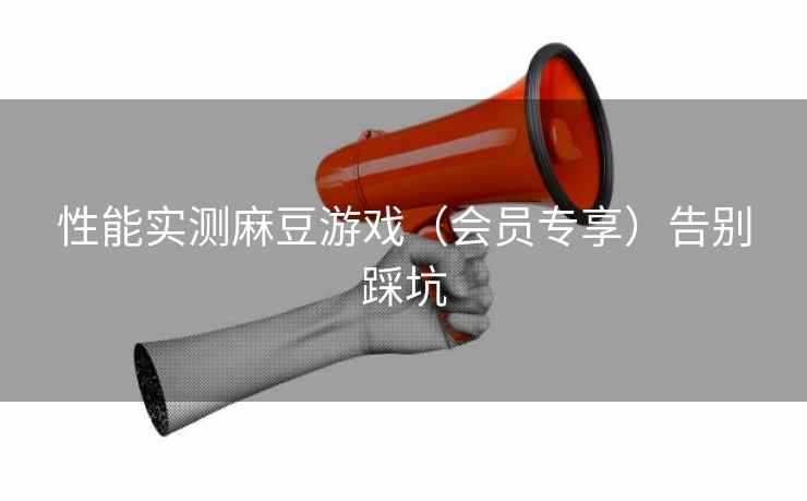 性能实测麻豆游戏（会员专享）告别踩坑