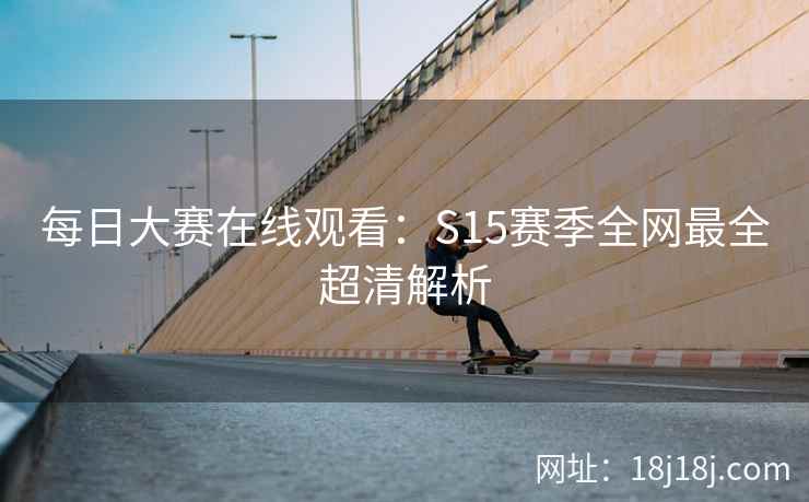 每日大赛在线观看：S15赛季全网最全超清解析
