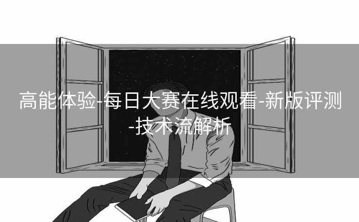 高能体验-每日大赛在线观看-新版评测-技术流解析
