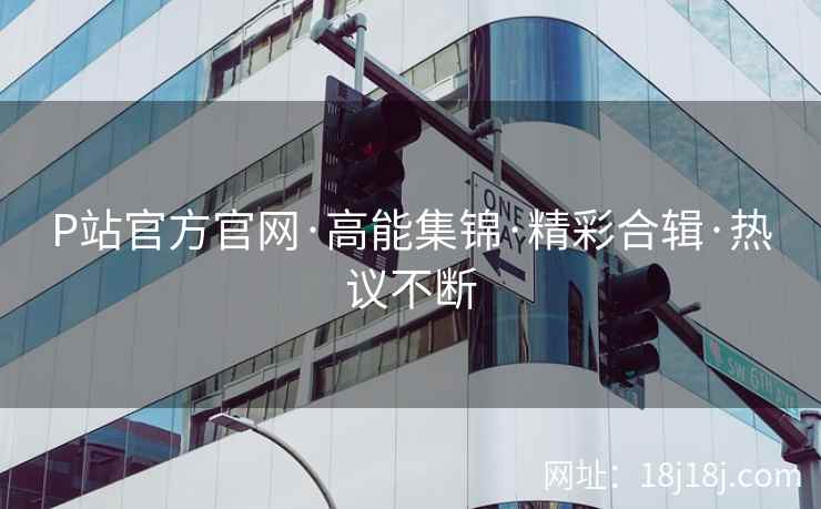 P站官方官网·高能集锦·精彩合辑·热议不断