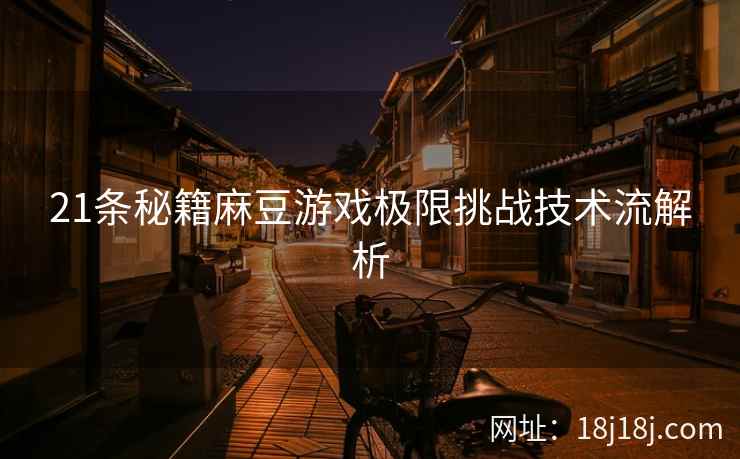 21条秘籍麻豆游戏极限挑战技术流解析
