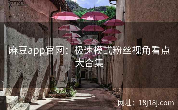 麻豆app官网：极速模式粉丝视角看点大合集