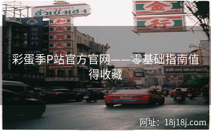 彩蛋季P站官方官网——零基础指南值得收藏