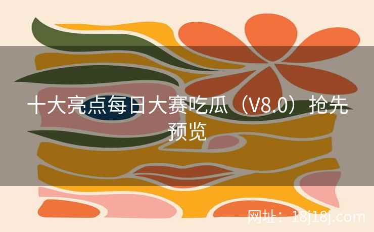 十大亮点每日大赛吃瓜（V8.0）抢先预览