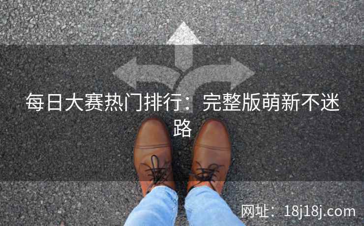 每日大赛热门排行：完整版萌新不迷路