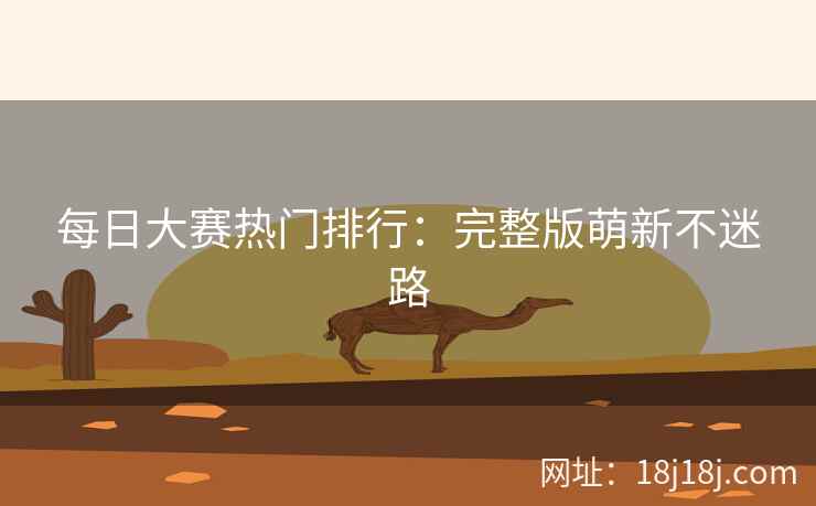 每日大赛热门排行：完整版萌新不迷路