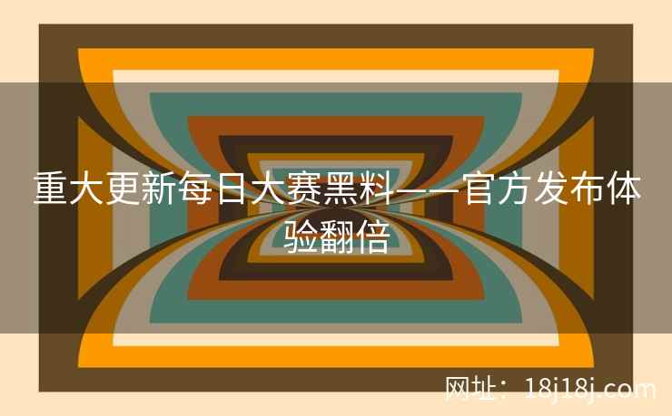 重大更新每日大赛黑料——官方发布体验翻倍
