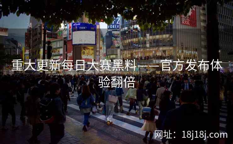重大更新每日大赛黑料——官方发布体验翻倍