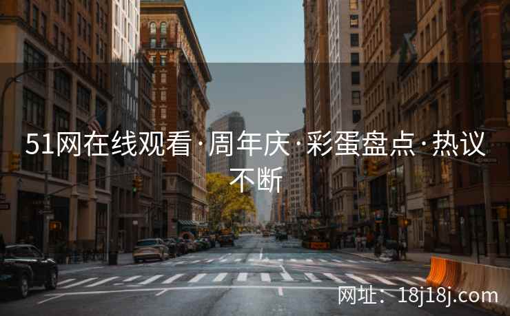 51网在线观看·周年庆·彩蛋盘点·热议不断