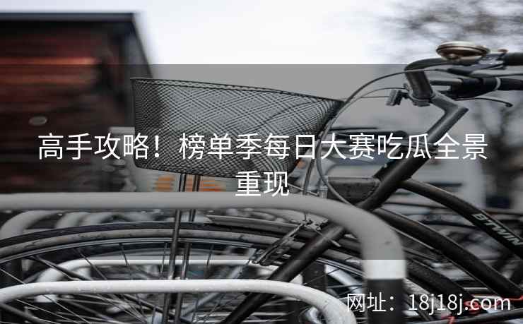 高手攻略！榜单季每日大赛吃瓜全景重现
