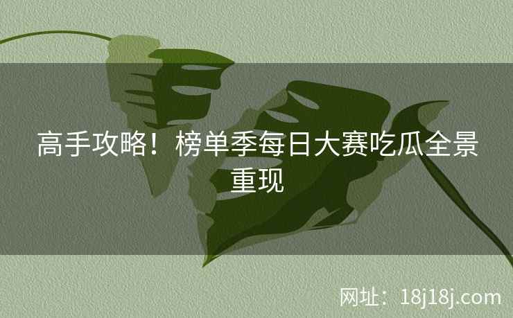 高手攻略！榜单季每日大赛吃瓜全景重现