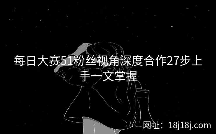 每日大赛51粉丝视角深度合作27步上手一文掌握