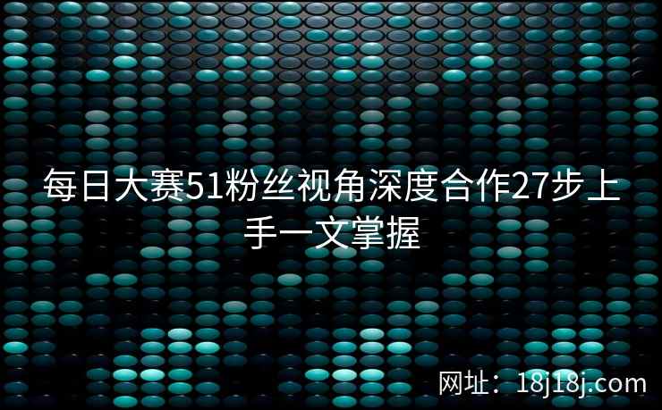 每日大赛51粉丝视角深度合作27步上手一文掌握