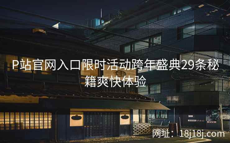 P站官网入口限时活动跨年盛典29条秘籍爽快体验