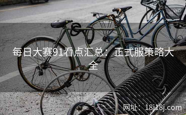 每日大赛91看点汇总：正式服策略大全