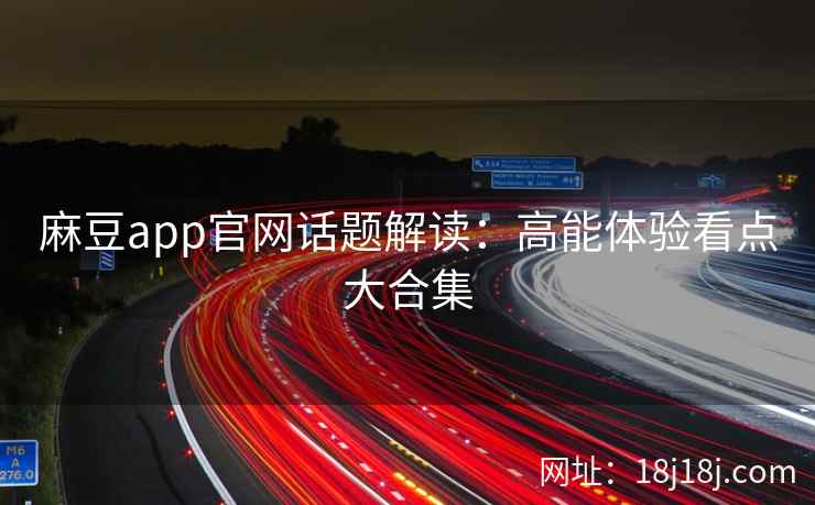 麻豆app官网话题解读：高能体验看点大合集