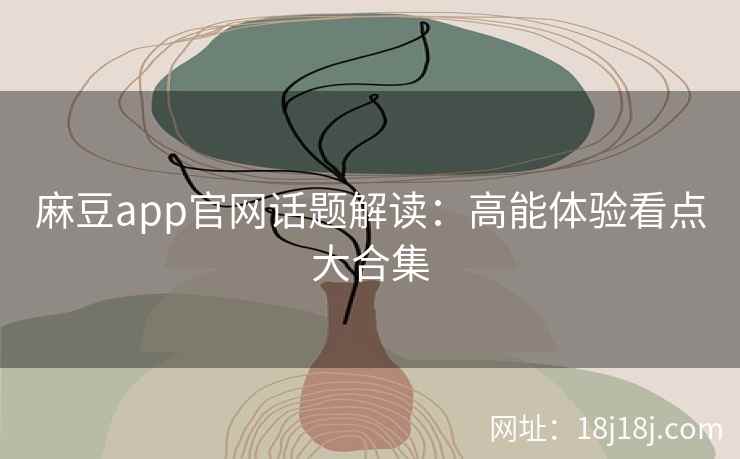 麻豆app官网话题解读：高能体验看点大合集