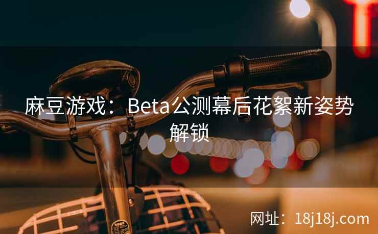 麻豆游戏：Beta公测幕后花絮新姿势解锁