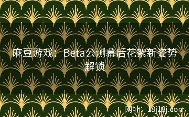 麻豆游戏：Beta公测幕后花絮新姿势解锁